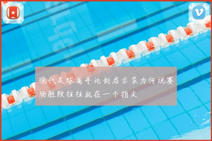 现代足球高手论剑启示录为何说赛场胜败往往就在一个指尖