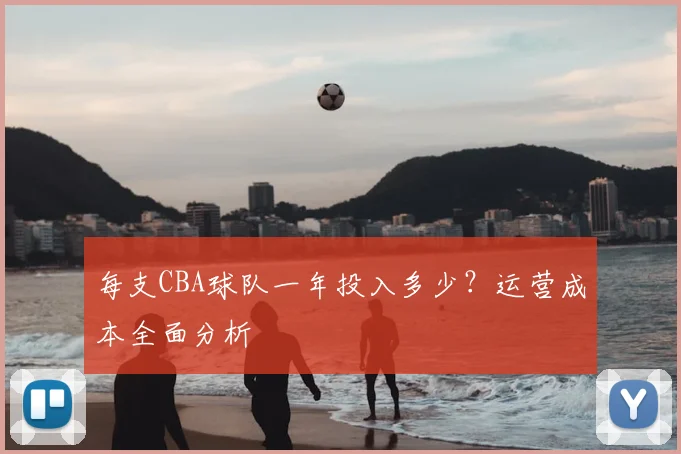 每支CBA球队一年投入多少?运营成本全面分析