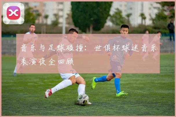 音乐与足球碰撞:世俱杯球迷音乐表演夜全回顾