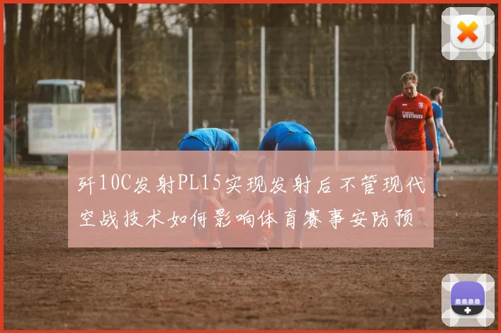 歼10C发射PL15实现发射后不管现代空战技术如何影响体育赛事安防预警