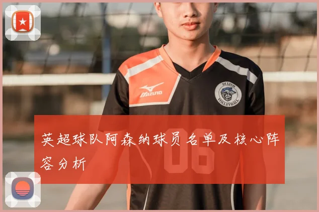 英超球队阿森纳球员名单及核心阵容分析