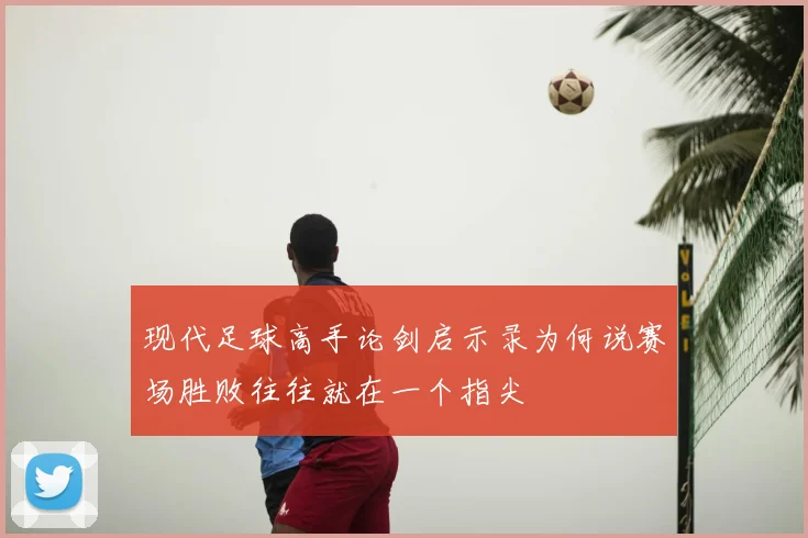 现代足球高手论剑启示录为何说赛场胜败往往就在一个指尖