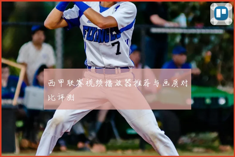 西甲联赛视频播放器推荐与画质对比评测