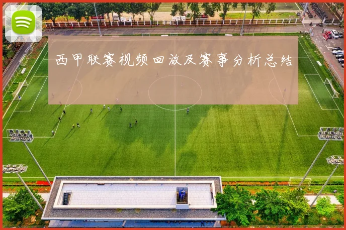 西甲联赛视频回放及赛事分析总结