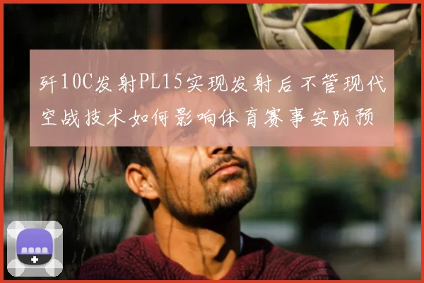 歼10C发射PL15实现发射后不管现代空战技术如何影响体育赛事安防预警